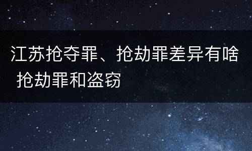 江苏抢夺罪、抢劫罪差异有啥 抢劫罪和盗窃