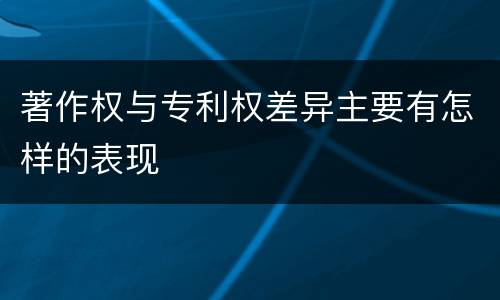 著作权与专利权差异主要有怎样的表现