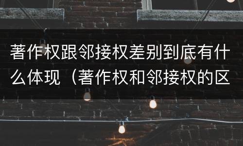 著作权跟邻接权差别到底有什么体现（著作权和邻接权的区别与联系）