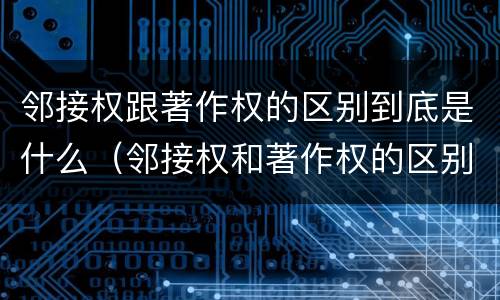 邻接权跟著作权的区别到底是什么（邻接权和著作权的区别）
