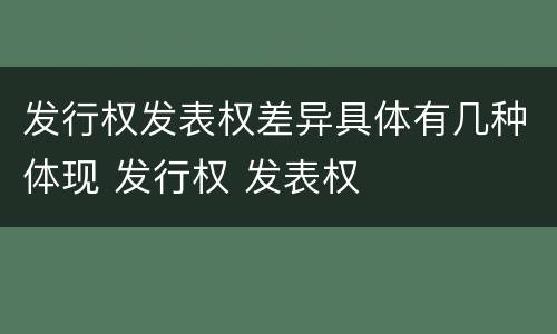 发行权发表权差异具体有几种体现 发行权 发表权