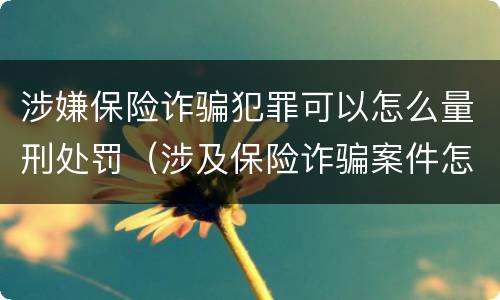 涉嫌保险诈骗犯罪可以怎么量刑处罚（涉及保险诈骗案件怎么受理）
