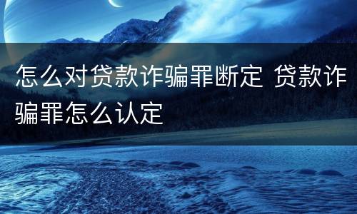 怎么对贷款诈骗罪断定 贷款诈骗罪怎么认定