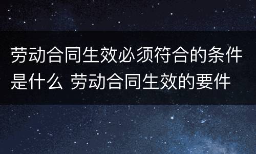 劳动合同生效必须符合的条件是什么 劳动合同生效的要件