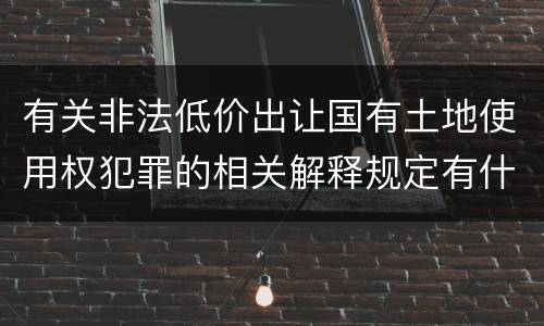 有关非法低价出让国有土地使用权犯罪的相关解释规定有什么主要内容