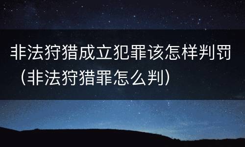 非法狩猎成立犯罪该怎样判罚（非法狩猎罪怎么判）