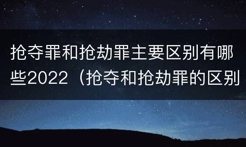 抢夺罪和抢劫罪主要区别有哪些2022（抢夺和抢劫罪的区别）