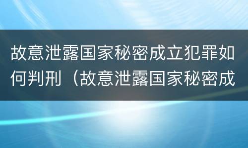 故意泄露国家秘密成立犯罪如何判刑（故意泄露国家秘密成立犯罪如何判刑呢）