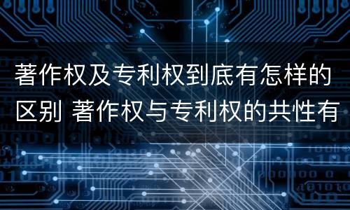 著作权及专利权到底有怎样的区别 著作权与专利权的共性有