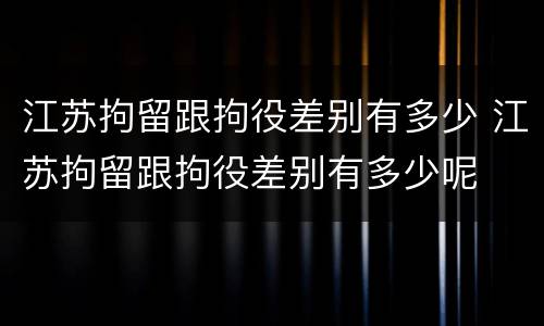 江苏拘留跟拘役差别有多少 江苏拘留跟拘役差别有多少呢