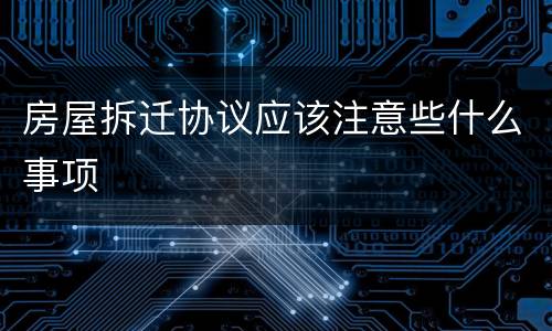 房屋拆迁协议应该注意些什么事项