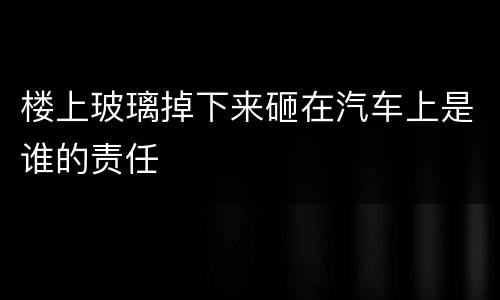 楼上玻璃掉下来砸在汽车上是谁的责任