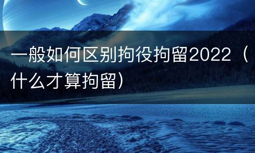 一般如何区别拘役拘留2022（什么才算拘留）