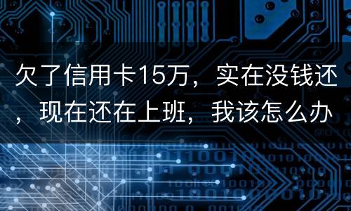 欠了信用卡15万，实在没钱还，现在还在上班，我该怎么办