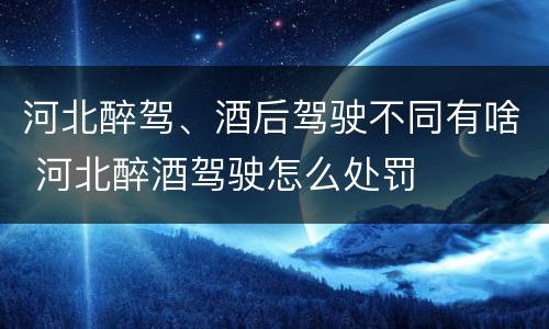 河北醉驾、酒后驾驶不同有啥 河北醉酒驾驶怎么处罚