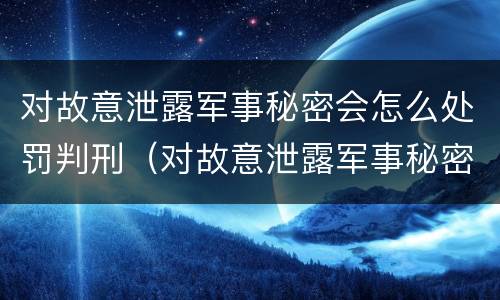 对故意泄露军事秘密会怎么处罚判刑（对故意泄露军事秘密会怎么处罚判刑吗）