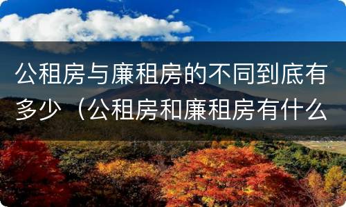 公租房与廉租房的不同到底有多少（公租房和廉租房有什么不同?）