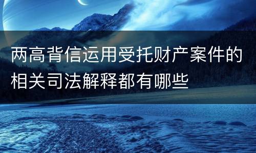 两高背信运用受托财产案件的相关司法解释都有哪些