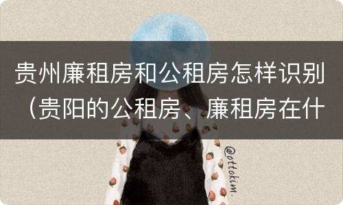 贵州廉租房和公租房怎样识别（贵阳的公租房、廉租房在什么地方?）
