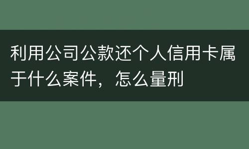 利用公司公款还个人信用卡属于什么案件，怎么量刑