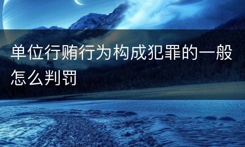 单位行贿行为构成犯罪的一般怎么判罚