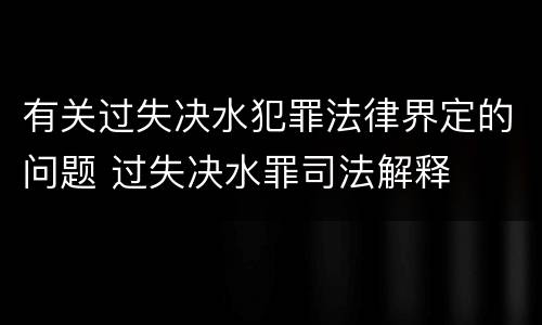有关过失决水犯罪法律界定的问题 过失决水罪司法解释