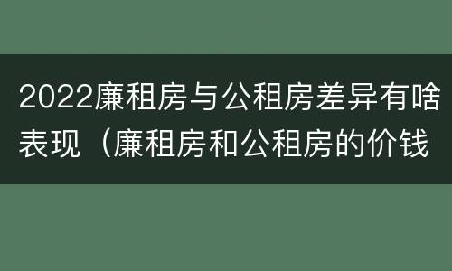 2022廉租房与公租房差异有啥表现（廉租房和公租房的价钱）