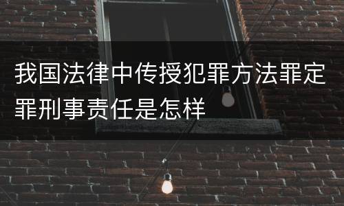 我国法律中传授犯罪方法罪定罪刑事责任是怎样