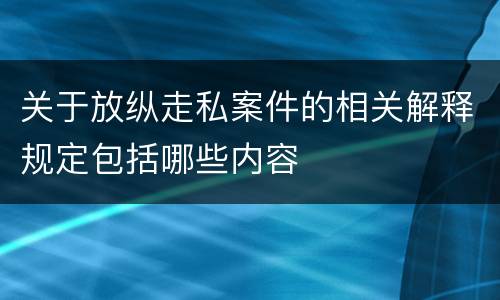 关于放纵走私案件的相关解释规定包括哪些内容