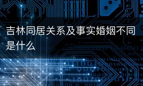 吉林同居关系及事实婚姻不同是什么