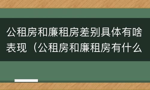 公租房和廉租房差别具体有啥表现（公租房和廉租房有什么区）