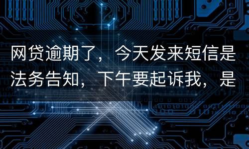 网贷逾期了，今天发来短信是法务告知，下午要起诉我，是不是真的