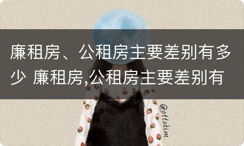 廉租房、公租房主要差别有多少 廉租房,公租房主要差别有多少个