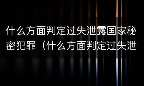 什么方面判定过失泄露国家秘密犯罪（什么方面判定过失泄露国家秘密犯罪的标准）