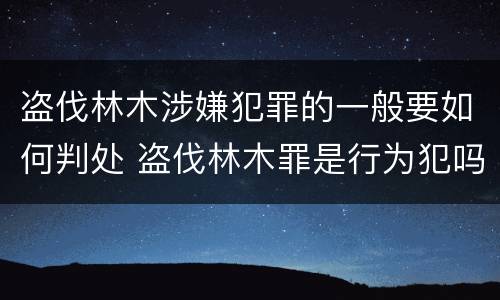 盗伐林木涉嫌犯罪的一般要如何判处 盗伐林木罪是行为犯吗