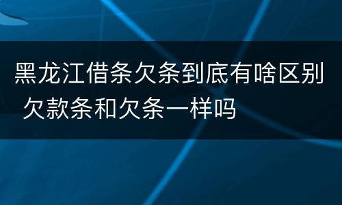 黑龙江借条欠条到底有啥区别 欠款条和欠条一样吗