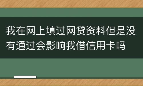 我在网上填过网贷资料但是没有通过会影响我借信用卡吗