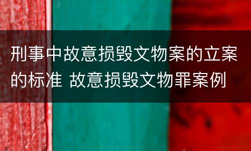刑事中故意损毁文物案的立案的标准 故意损毁文物罪案例