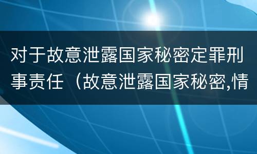 对于故意泄露国家秘密定罪刑事责任（故意泄露国家秘密,情节严重的,追究刑事责任）