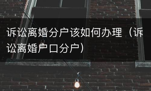 诉讼离婚分户该如何办理（诉讼离婚户口分户）