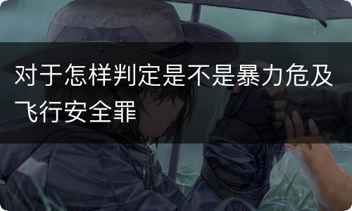 对于怎样判定是不是暴力危及飞行安全罪