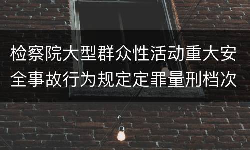 检察院大型群众性活动重大安全事故行为规定定罪量刑档次有哪些
