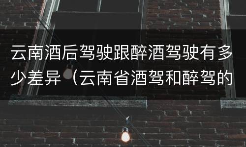 云南酒后驾驶跟醉酒驾驶有多少差异（云南省酒驾和醉驾的处罚标准）