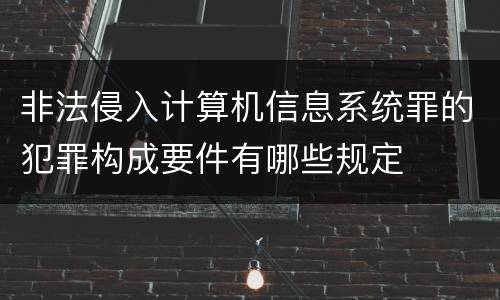 非法侵入计算机信息系统罪的犯罪构成要件有哪些规定