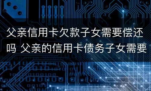 父亲信用卡欠款子女需要偿还吗 父亲的信用卡债务子女需要承担吗