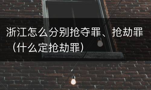 浙江怎么分别抢夺罪、抢劫罪（什么定抢劫罪）