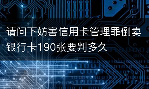 请问下妨害信用卡管理罪倒卖银行卡190张要判多久