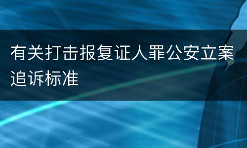 有关打击报复证人罪公安立案追诉标准