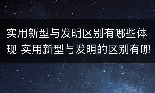 实用新型与发明区别有哪些体现 实用新型与发明的区别有哪些
