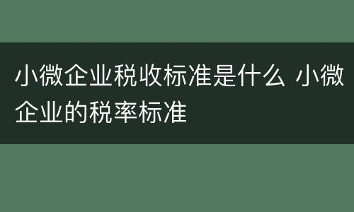 小微企业税收标准是什么 小微企业的税率标准